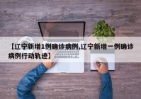 【辽宁新增1例确诊病例,辽宁新增一例确诊病例行动轨迹】