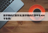 新学期的打算作文(新学期的打算作文400字免费)
