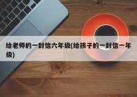 给老师的一封信六年级(给孩子的一封信一年级)