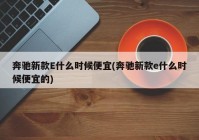 奔驰新款E什么时候便宜(奔驰新款e什么时候便宜的)