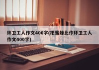 环卫工人作文400字(把蜜蜂比作环卫工人作文400字)