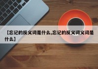【忘记的反义词是什么,忘记的反义词义词是什么】