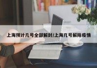 上海预计几号全部解封/上海几号解除疫情