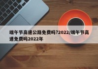 端午节高速公路免费吗?2022/端午节高速免费吗2022年