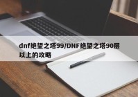 dnf绝望之塔99/DNF绝望之塔90层以上的攻略