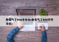 他生气了400字作文(他生气了400字作文优)