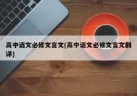 高中语文必修文言文(高中语文必修文言文翻译)