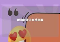 项羽破釜沉舟战巨鹿 项羽破釜沉舟战胜了谁