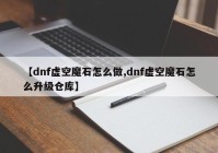 【dnf虚空魔石怎么做,dnf虚空魔石怎么升级仓库】