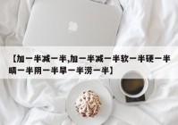 【加一半减一半,加一半减一半软一半硬一半晴一半阴一半旱一半涝一半】