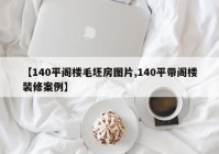 【140平阁楼毛坯房图片,140平带阁楼装修案例】