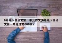 6年级下册语文第一单元作文(6年级下册语文第一单元作文600字)