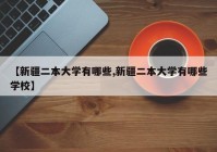 【新疆二本大学有哪些,新疆二本大学有哪些学校】