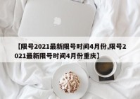 【限号2021最新限号时间4月份,限号2021最新限号时间4月份重庆】