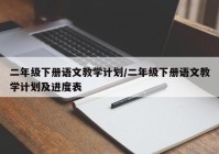 二年级下册语文教学计划/二年级下册语文教学计划及进度表
