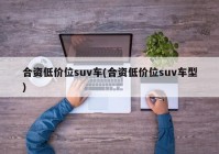 合资低价位suv车(合资低价位suv车型)
