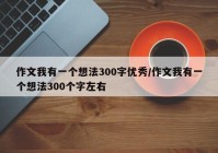 作文我有一个想法300字优秀/作文我有一个想法300个字左右