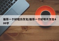推荐一个好地方作文/推荐一个好地方作文400字