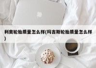 利奥轮胎质量怎么样(玛吉斯轮胎质量怎么样)