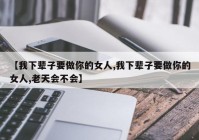 【我下辈子要做你的女人,我下辈子要做你的女人,老天会不会】
