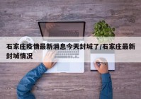 石家庄疫情最新消息今天封城了/石家庄最新封城情况