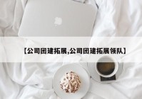 【公司团建拓展,公司团建拓展领队】