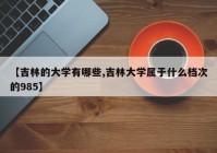 【吉林的大学有哪些,吉林大学属于什么档次的985】