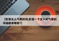 【形容女人气质的词,形容一个女人的气质的词语都有哪些?】