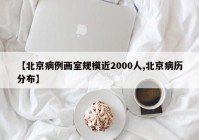 【北京病例画室规模近2000人,北京病历分布】