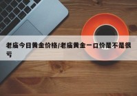 老庙今日黄金价格/老庙黄金一口价是不是很亏