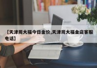 【天津周大福今日金价,天津周大福金店客服电话】