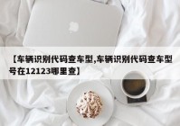 【车辆识别代码查车型,车辆识别代码查车型号在12123哪里查】