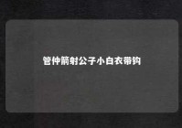 管仲箭射公子小白衣带钩 管仲为什么射公子小白