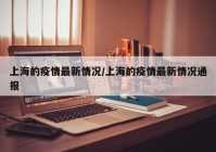 上海的疫情最新情况/上海的疫情最新情况通报