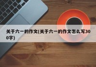 关于六一的作文(关于六一的作文怎么写300字)