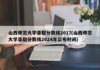 山西师范大学录取分数线2017(山西师范大学录取分数线2024年公布时间)