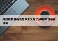 绵阳疫情最新消息今天又封了/绵阳疫情最新进展