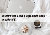 继续教育学院是学什么的(继续教育学院是什么性质的学校)