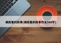 病房里的故事(病房里的故事作文500字)
