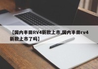 【国内丰田RV4新款上市,国内丰田rv4新款上市了吗】