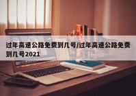 过年高速公路免费到几号/过年高速公路免费到几号2021