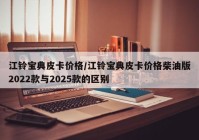 江铃宝典皮卡价格/江铃宝典皮卡价格柴油版2022款与2025款的区别