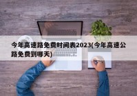今年高速路免费时间表2023(今年高速公路免费到哪天)