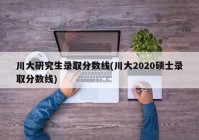 川大研究生录取分数线(川大2020硕士录取分数线)