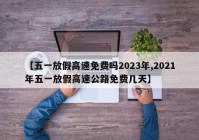 【五一放假高速免费吗2023年,2021年五一放假高速公路免费几天】