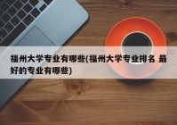 福州大学专业有哪些(福州大学专业排名 最好的专业有哪些)