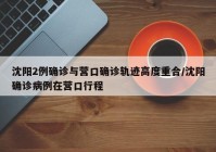 沈阳2例确诊与营口确诊轨迹高度重合/沈阳确诊病例在营口行程