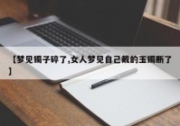 【梦见镯子碎了,女人梦见自己戴的玉镯断了】