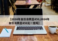 【2024年金价会跌至450,2024年金价会跌至450元一克吗】