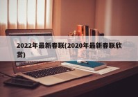 2022年最新春联(2020年最新春联欣赏)